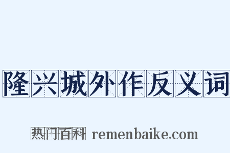 隆兴城外作反义词是什么意思的图片